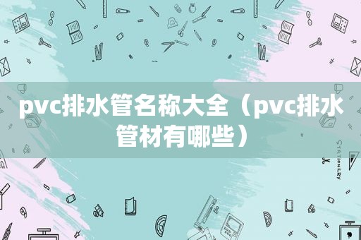 pvc排水管名称大全（pvc排水管材有哪些）