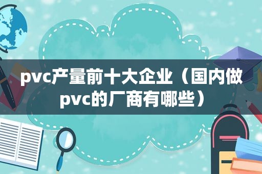 pvc产量前十大企业（国内做pvc的厂商有哪些）