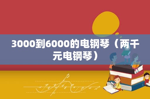 3000到6000的电钢琴（两千元电钢琴）