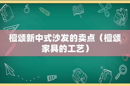 檀颂新中式沙发的卖点（檀颂家具的工艺）