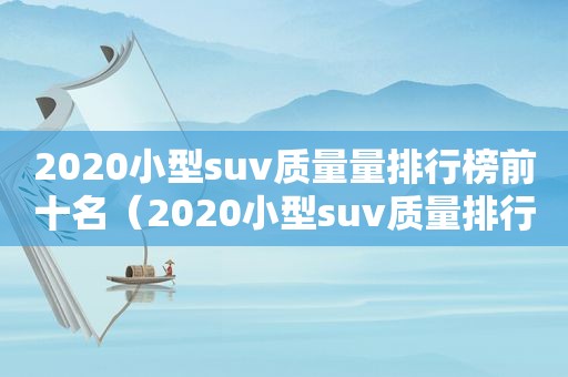 2020小型suv质量量排行榜前十名（2020小型suv质量排行榜）