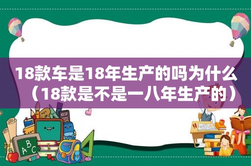 18款车是18年生产的吗为什么（18款是不是一八年生产的）