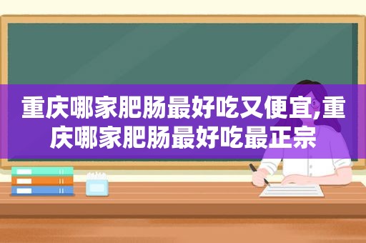 重庆哪家肥肠最好吃又便宜,重庆哪家肥肠最好吃最正宗