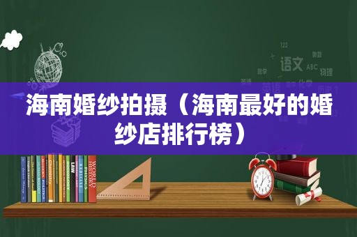 海南婚纱拍摄（海南最好的婚纱店排行榜）