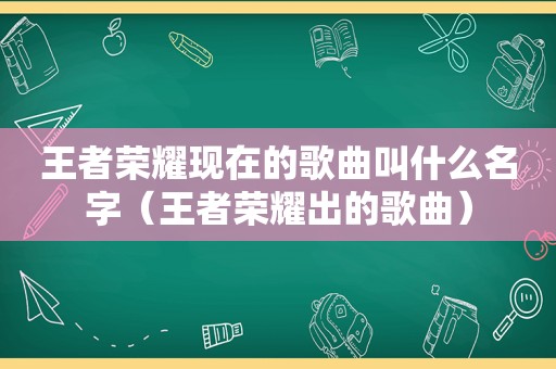 王者荣耀现在的歌曲叫什么名字（王者荣耀出的歌曲）