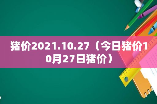 猪价2021.10.27（今日猪价10月27日猪价）