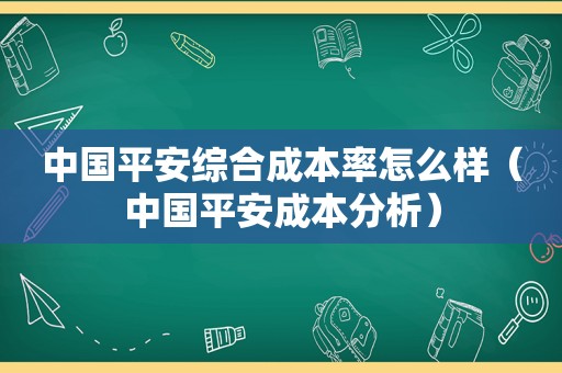 中国平安综合成本率怎么样（中国平安成本分析）