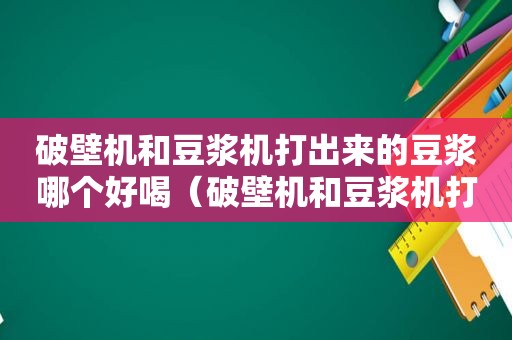 破壁机和豆浆机打出来的豆浆哪个好喝（破壁机和豆浆机打出的豆浆哪个好喝）