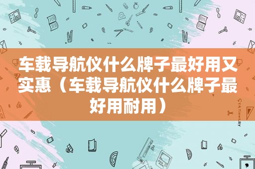 车载导航仪什么牌子最好用又实惠（车载导航仪什么牌子最好用耐用）