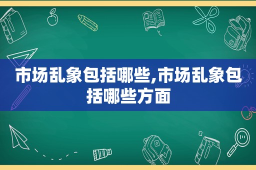 市场乱象包括哪些,市场乱象包括哪些方面