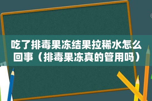 吃了排毒果冻结果拉稀水怎么回事（排毒果冻真的管用吗）