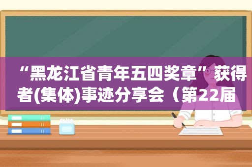 “黑龙江省青年五四奖章”获得者(集体)事迹分享会（第22届黑龙江省青年五四奖章）