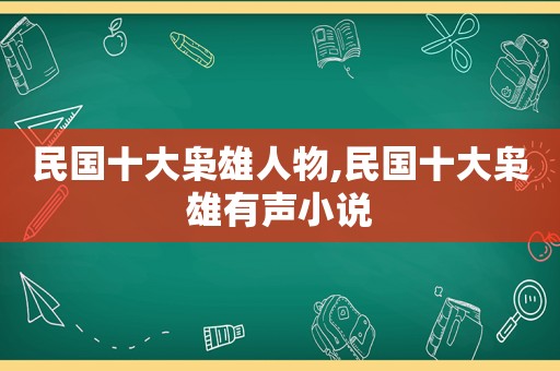 民国十大枭雄人物,民国十大枭雄有声小说