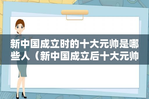 新中国成立时的十大元帅是哪些人（新中国成立后十大元帅是谁谁谁谁谁谁）