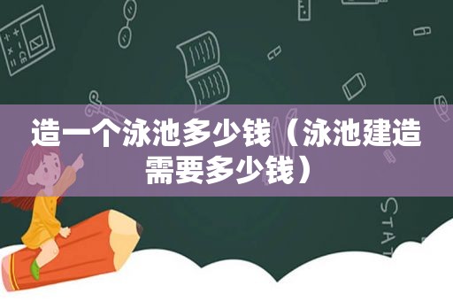 造一个泳池多少钱（泳池建造需要多少钱）