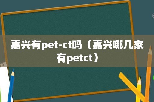 嘉兴有pet-ct吗（嘉兴哪几家有petct）