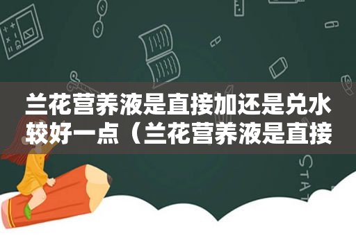 兰花营养液是直接加还是兑水较好一点（兰花营养液是直接加还是兑水较好一些）