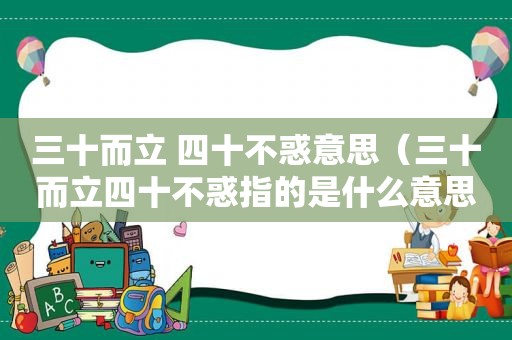 三十而立 四十不惑意思（三十而立四十不惑指的是什么意思）