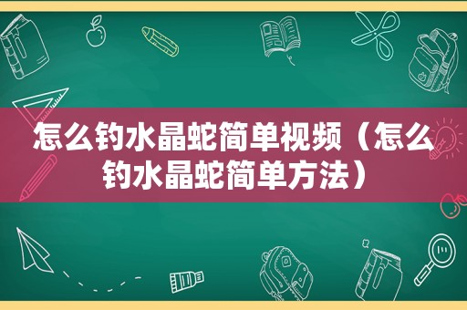 怎么钓水晶蛇简单视频（怎么钓水晶蛇简单方法）