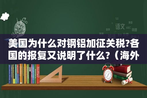 美国为什么对钢铝加征关税?各国的报复又说明了什么?（海外钢铁）