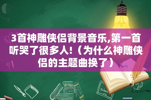 3首神雕侠侣背景音乐,第一首听哭了很多人!（为什么神雕侠侣的主题曲换了）