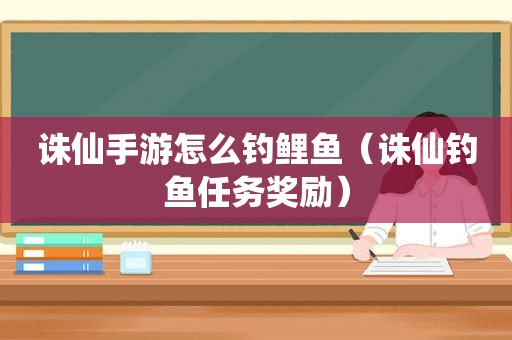 诛仙手游怎么钓鲤鱼（诛仙钓鱼任务奖励）