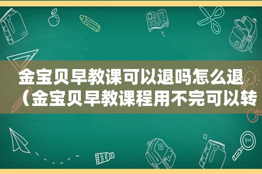 金宝贝早教课可以退吗怎么退（金宝贝早教课程用不完可以转给其他人吗）