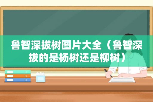 鲁智深拔树图片大全（鲁智深拔的是杨树还是柳树）