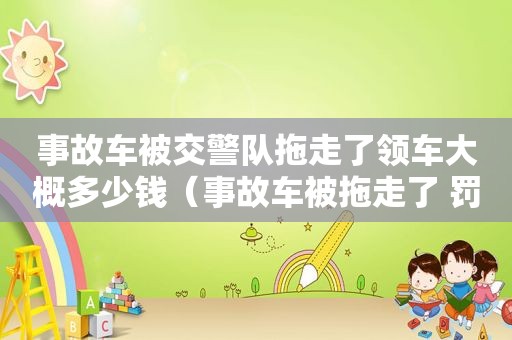 事故车被交警队拖走了领车大概多少钱（事故车被拖走了 罚款多少,拖车费用多少）