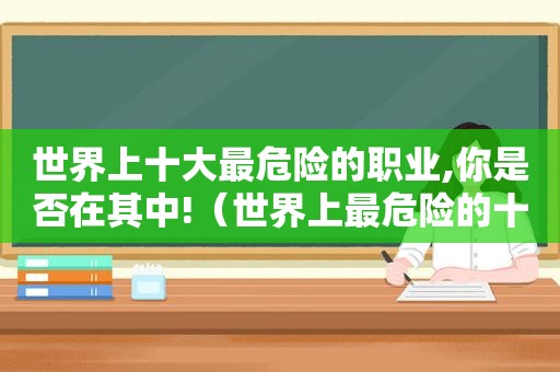 世界上十大最危险的职业,你是否在其中!（世界上最危险的十种职业）