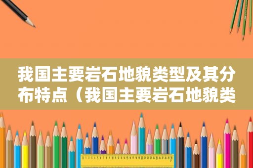 我国主要岩石地貌类型及其分布特点（我国主要岩石地貌类型及其分布特征）