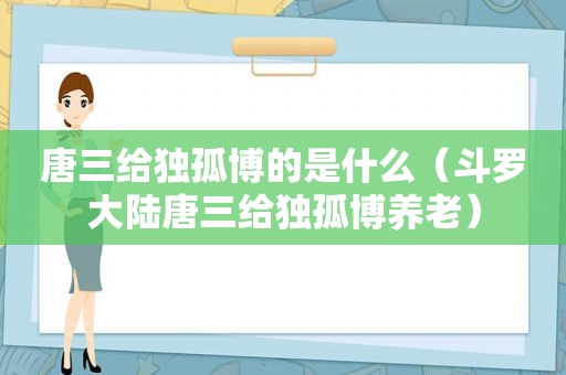 唐三给独孤博的是什么（斗罗大陆唐三给独孤博养老）