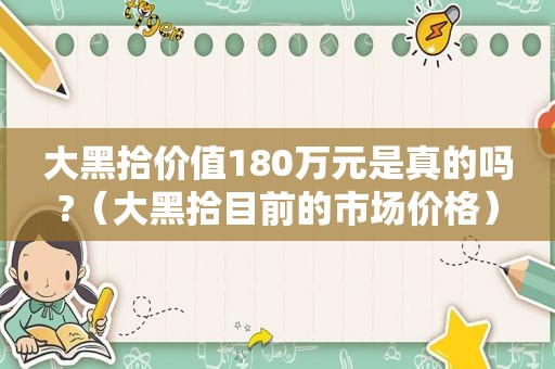 大黑拾价值180万元是真的吗?（大黑拾目前的市场价格）