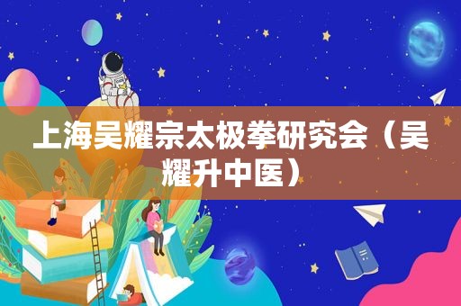 上海吴耀宗太极拳研究会（吴耀升中医）