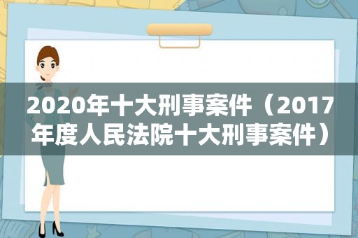 2020年十大刑事案件（2017年度人民法院十大刑事案件）