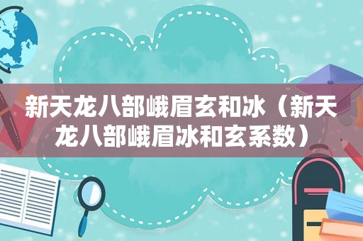 新天龙八部峨眉玄和冰（新天龙八部峨眉冰和玄系数）