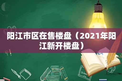 阳江市区在售楼盘（2021年阳江新开楼盘）