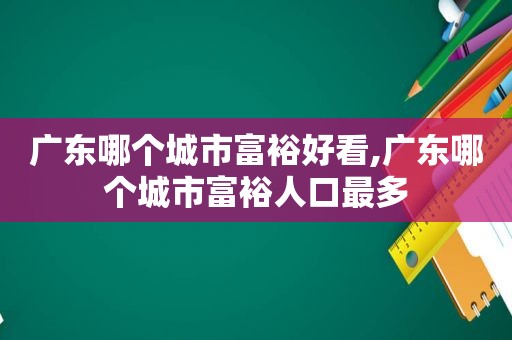 广东哪个城市富裕好看,广东哪个城市富裕人口最多