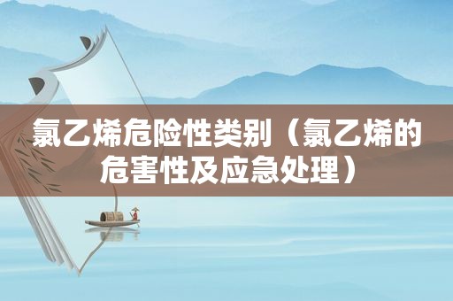 氯乙烯危险性类别（氯乙烯的危害性及应急处理）