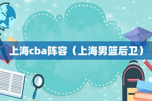 上海cba阵容（上海男篮后卫）