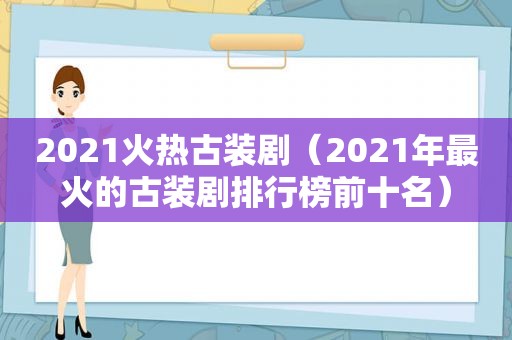 2021火热古装剧（2021年最火的古装剧排行榜前十名）