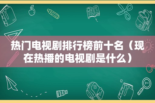 热门电视剧排行榜前十名（现在热播的电视剧是什么）