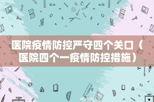 医院疫情防控严守四个关口（医院四个一疫情防控措施）