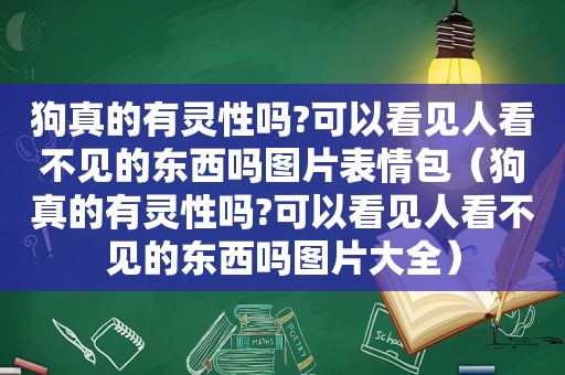 狗真的有灵性吗?可以看见人看不见的东西吗图片表情包（狗真的有灵性吗?可以看见人看不见的东西吗图片大全）