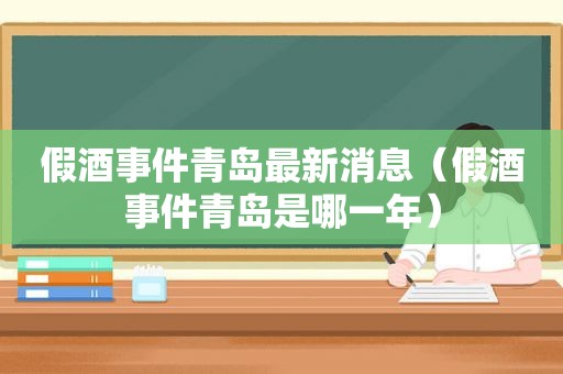 假酒事件青岛最新消息（假酒事件青岛是哪一年）