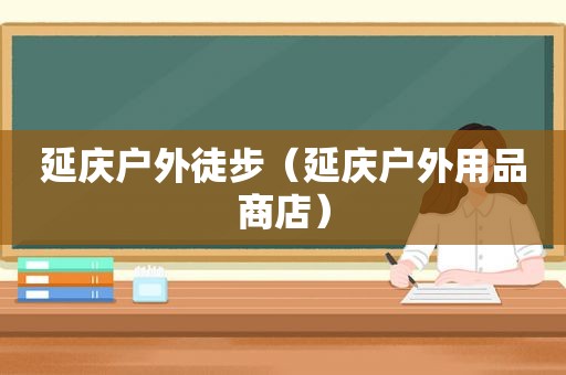 延庆户外徒步（延庆户外用品商店）