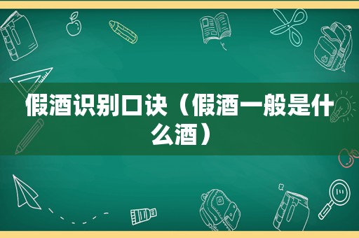 假酒识别口诀（假酒一般是什么酒）