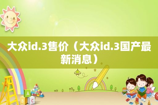 大众id.3售价（大众id.3国产最新消息）