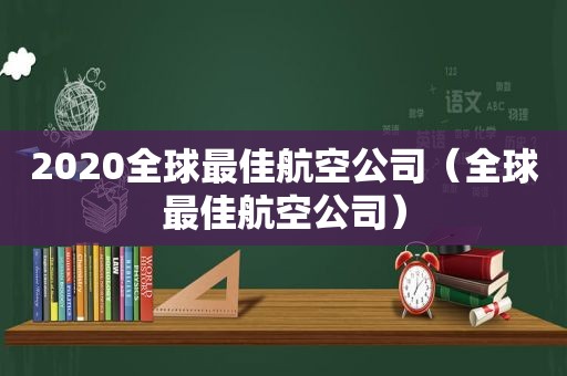 2020全球最佳航空公司（全球最佳航空公司）