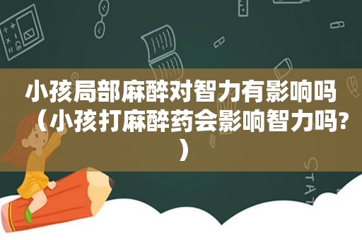 小孩局部麻醉对智力有影响吗（小孩打 *** 会影响智力吗?）